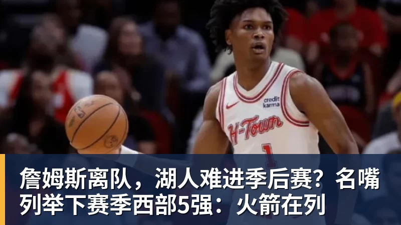 完美体育网址詹姆斯离队，湖人难进季后赛？名嘴列举下赛季西部5强：火箭在列