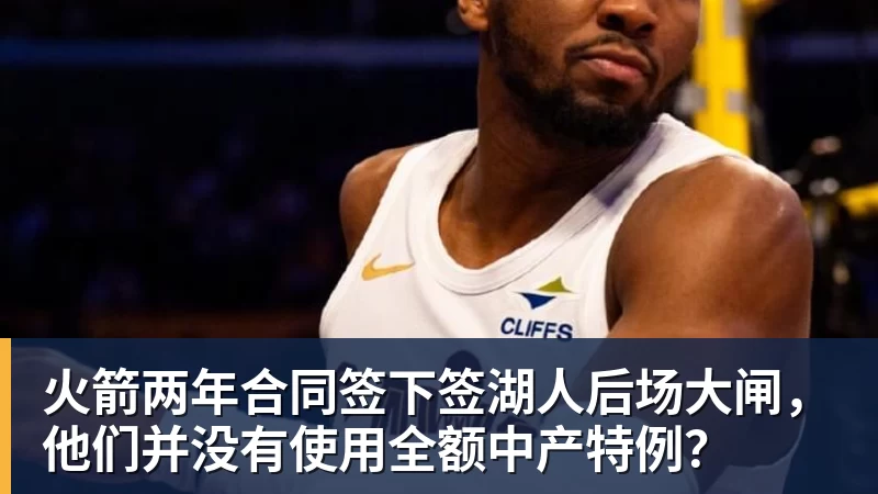 完美体育网址火箭两年合同签下签湖人后场大闸，他们并没有使用全额中产特例？