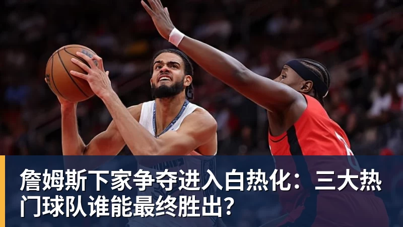 完美体育网址詹姆斯下家争夺进入白热化：三大热门球队谁能最终胜出？