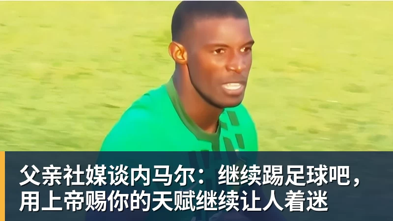 父亲社媒谈内马尔：继续踢足球吧，用上帝赐你的天赋继续让人着迷