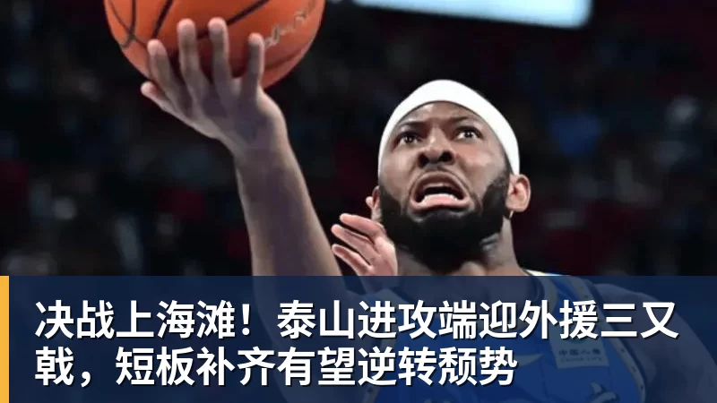 完美体育网址决战上海滩！泰山进攻端迎外援三又戟，短板补齐有望逆转颓势