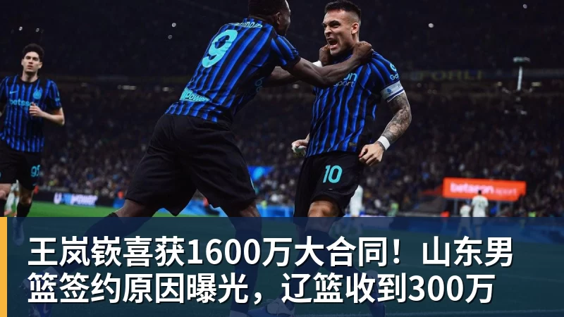 完美体育网址王岚嵚喜获1600万大合同！山东男篮签约原因曝光，辽篮收到300万