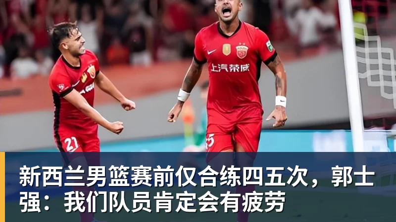 完美体育网址新西兰男篮赛前仅合练四五次，郭士强：我们队员肯定会有疲劳