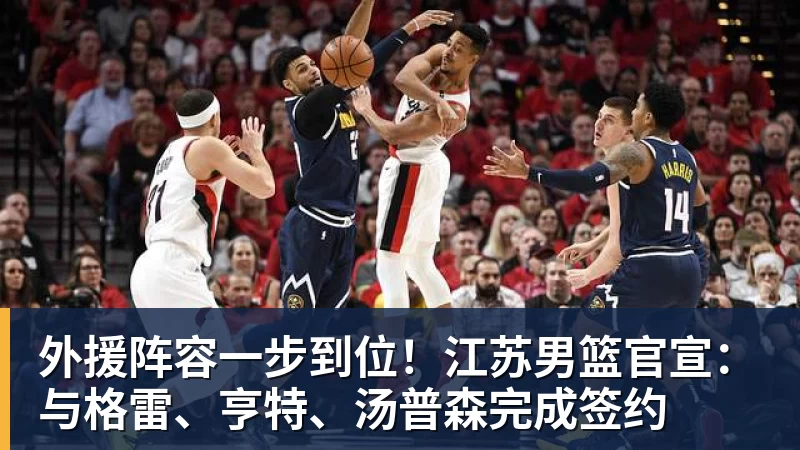完美体育网址外援阵容一步到位！江苏男篮官宣：与格雷、亨特、汤普森完成签约