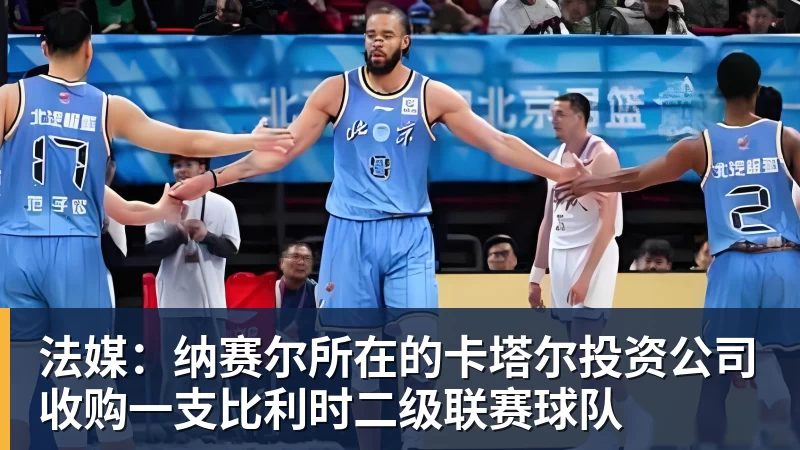 完美体育网址法媒：纳赛尔所在的卡塔尔投资公司收购一支比利时二级联赛球队