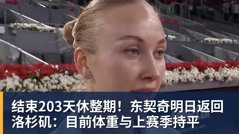 完美体育网址结束203天休整期！东契奇明日返回洛杉矶：目前体重与上赛季持平