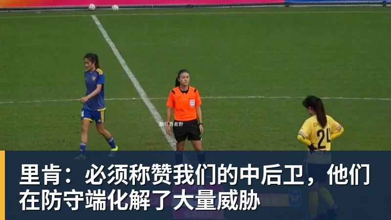 完美体育网址里肯：必须称赞我们的中后卫，他们在防守端化解了大量威胁